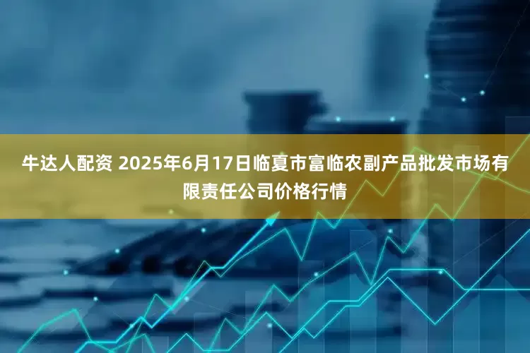 牛达人配资 2025年6月17日临夏市富临农副产品批发市场有限责任公司价格行情