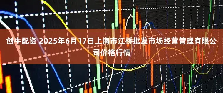 创牛配资 2025年6月17日上海市江桥批发市场经营管理有限公司价格行情