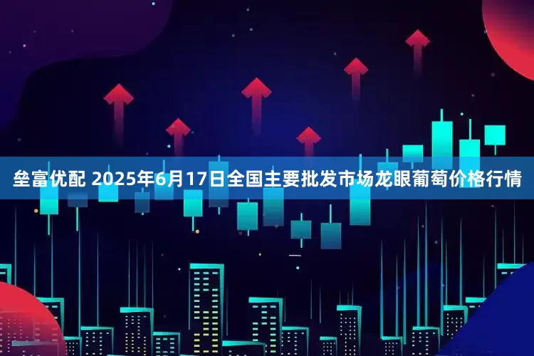 垒富优配 2025年6月17日全国主要批发市场龙眼葡萄价格行情
