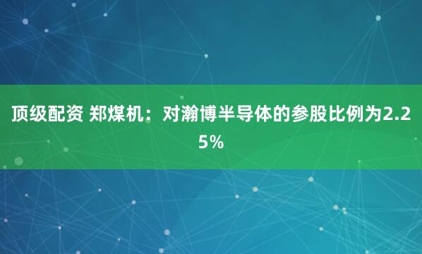 顶级配资 郑煤机：对瀚博半导体的参股比例为2.25%