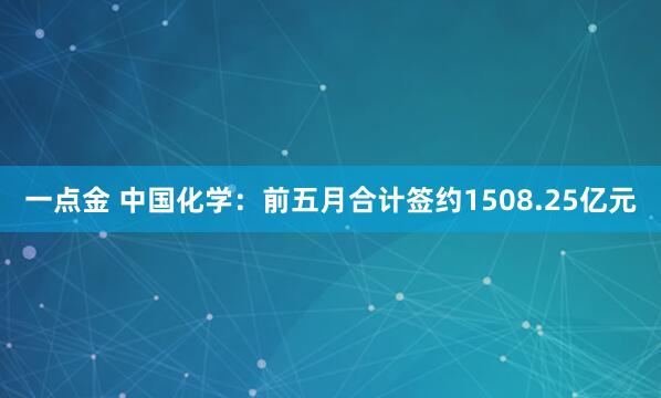 一点金 中国化学：前五月合计签约1508.25亿元