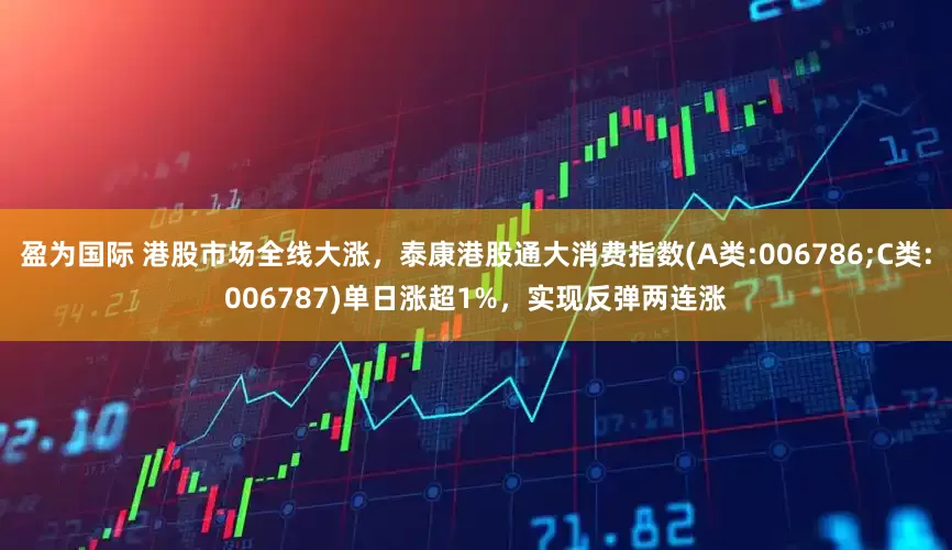 盈为国际 港股市场全线大涨，泰康港股通大消费指数(A类:006786;C类:006787)单日涨超1%，实现反弹两连涨
