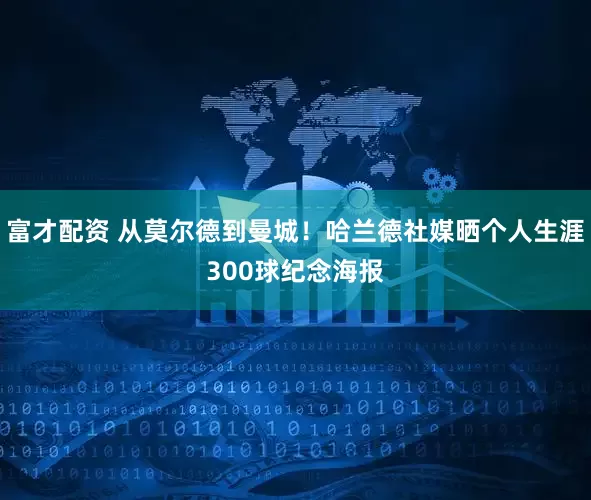 富才配资 从莫尔德到曼城！哈兰德社媒晒个人生涯300球纪念海报