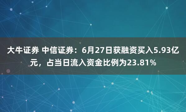 大牛证券 中信证券：6月27日获融资买入5.93亿元，占当日流入资金比例为23.81%