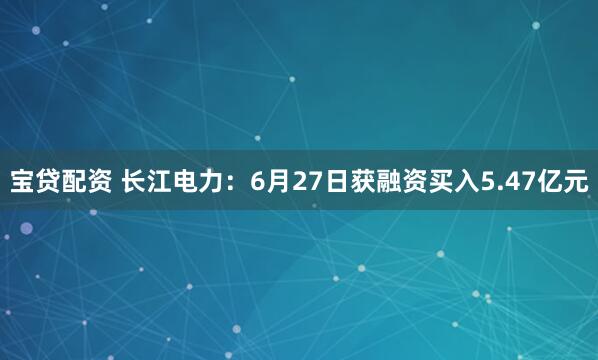宝贷配资 长江电力：6月27日获融资买入5.47亿元