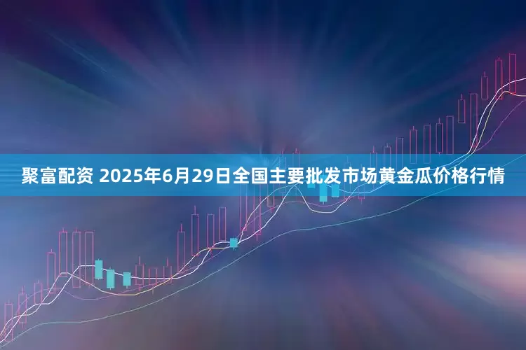 聚富配资 2025年6月29日全国主要批发市场黄金瓜价格行情