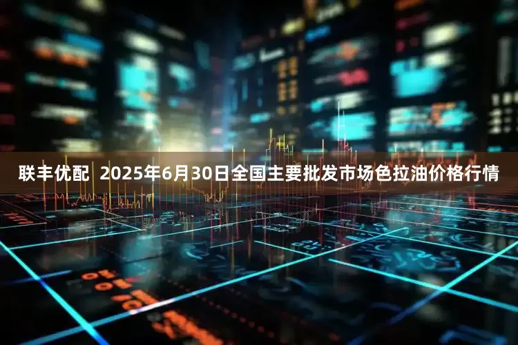 联丰优配  2025年6月30日全国主要批发市场色拉油价格行情