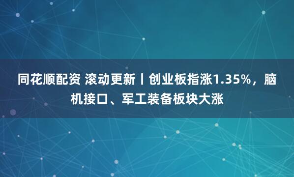 同花顺配资 滚动更新丨创业板指涨1.35%，脑机接口、军工装备板块大涨