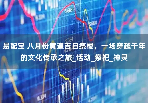 易配宝 八月份黄道吉日祭楼，一场穿越千年的文化传承之旅_活动_祭祀_神灵
