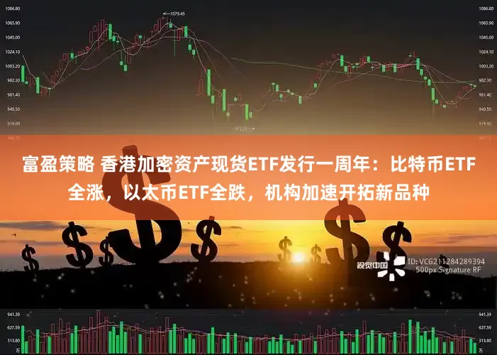 富盈策略 香港加密资产现货ETF发行一周年：比特币ETF全涨，以太币ETF全跌，机构加速开拓新品种