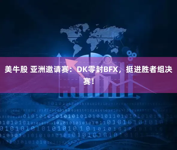 美牛股 亚洲邀请赛：DK零封BFX，挺进胜者组决赛！