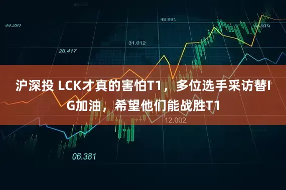 沪深投 LCK才真的害怕T1,多位选手采访替IG加油,希望他们能战胜T1
