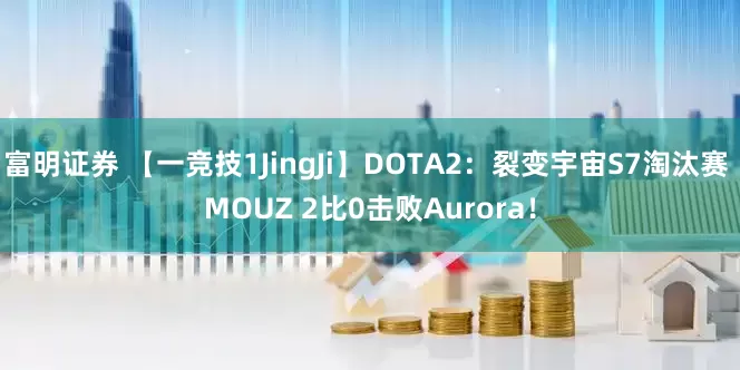 富明证券 【一竞技1JingJi】DOTA2：裂变宇宙S7淘汰赛 MOUZ 2比0击败Aurora！