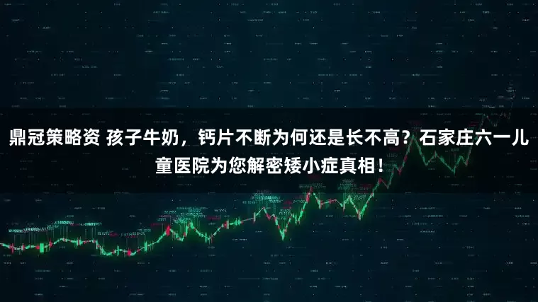 鼎冠策略资 孩子牛奶，钙片不断为何还是长不高？石家庄六一儿童医院为您解密矮小症真相！