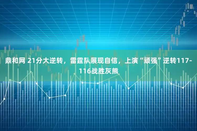 鼎和网 21分大逆转，雷霆队展现自信，上演“顽强”逆转117-116战胜灰熊