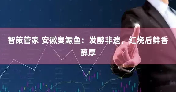 智策管家 安徽臭鳜鱼：发酵非遗，红烧后鲜香醇厚