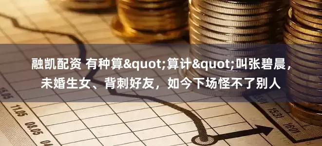 融凯配资 有种算"算计"叫张碧晨，未婚生女、背刺好友，如今下场怪不了别人
