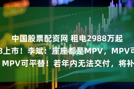 中国股票配资网 租电2988万起，蔚来全新ES8上市！李斌：座座都是MPV，MPV可平替！若年内无法交付，将补贴国补差价