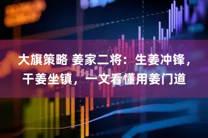 大旗策略 姜家二将：生姜冲锋，干姜坐镇，一文看懂用姜门道