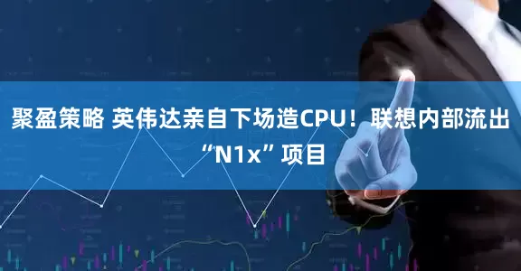 聚盈策略 英伟达亲自下场造CPU！联想内部流出“N1x”项目
