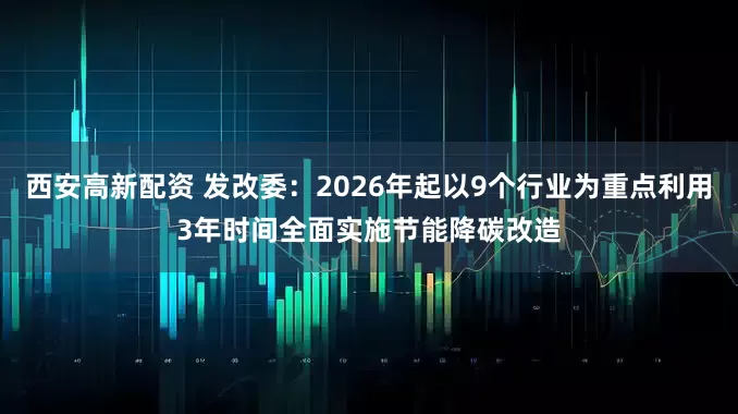 西安高新配资 发改委：2026年起以9个行业为重点利用3年时间全面实施节能降碳改造