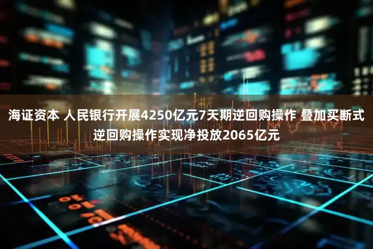 海证资本 人民银行开展4250亿元7天期逆回购操作 叠加买断式逆回购操作实现净投放2065亿元